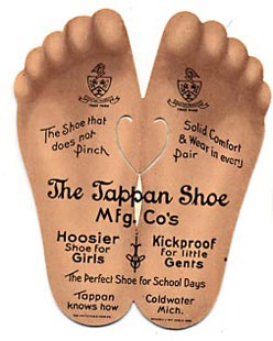 This bookmark was made in the US by The Whitehead and Hoag Co. in Newark, NJ. The patent on this is dated June 6, 1905. It is a view of the bottom of a pair of feet and is an advertisement for the Tappan Shoe Mfg. Co. of Coldwater Michigan. The back of the bookmark says "The Best is none too good for our customers. Shoddy Goods are dear at any price." "Do you wear TAPPAN Shoes? --- If not, why not?"