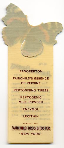  This bookmark was made in the US by F. F. Pulver Co, of Rochester, NY in 1904. It is a celluloid advertising bookmark for Fairchild Bros. & Foster for their Digestive Ferments products. The top is a picture of a butterfly. The back says "Panopepton, Fairchild's essence of Pepsine, Peptonising Tubes, Peptogenic Milk Power, Enzymol, Lecithin." 