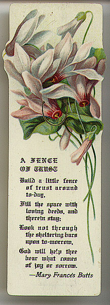 This bookmark was made in the US in 1912. It is a poem by Mary Frances Butts entitled "A Fence of Trust". The top is a picture of flowers. The back is marked Design copyrighted by Allan Sutherland 1912.