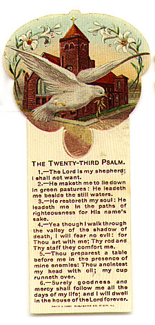  This bookmark was made in the US by David C. Cook, Publishing of Elgin, Illinois. It is a celluloid religious bookmark with the Twenty-third Psalm printed on the front. The top is a picture of a dove carrying a branch with a church in the background. The date is 1905 - 1915.   