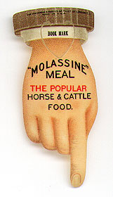This bookmark was made in the US by the Whitehead and Hoag . It is made of celluloid and is an advertisement for "Molassine" Meal The popular horse and cattle food. It is a figural hand. The date is 1900 - 1910.